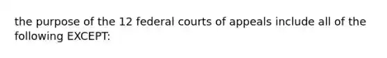 the purpose of the 12 federal courts of appeals include all of the following EXCEPT: