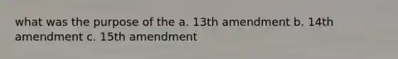 what was the purpose of the a. 13th amendment b. 14th amendment c. 15th amendment