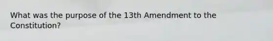 What was the purpose of the 13th Amendment to the Constitution?