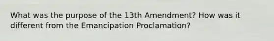 What was the purpose of the 13th Amendment? How was it different from the Emancipation Proclamation?