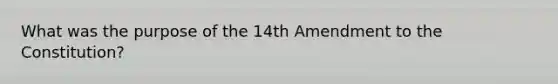 What was the purpose of the 14th Amendment to the Constitution?