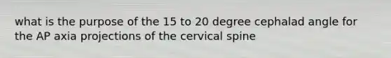 what is the purpose of the 15 to 20 degree cephalad angle for the AP axia projections of the cervical spine