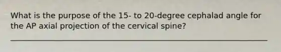 What is the purpose of the 15- to 20-degree cephalad angle for the AP axial projection of the cervical spine?_________________________________________________________________