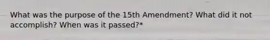 What was the purpose of the 15th Amendment? What did it not accomplish? When was it passed?*