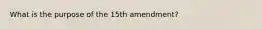 What is the purpose of the 15th amendment?