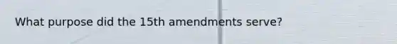 What purpose did the 15th amendments serve?