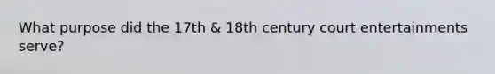 What purpose did the 17th & 18th century court entertainments serve?