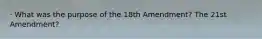 · What was the purpose of the 18th Amendment? The 21st Amendment?