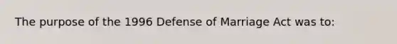 The purpose of the 1996 Defense of Marriage Act was to: