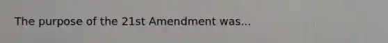 The purpose of the 21st Amendment was...