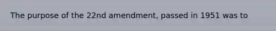 The purpose of the 22nd amendment, passed in 1951 was to