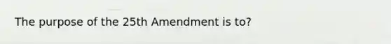 The purpose of the 25th Amendment is to?