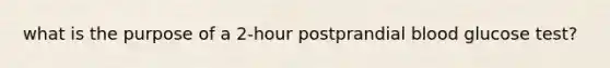 what is the purpose of a 2-hour postprandial blood glucose test?