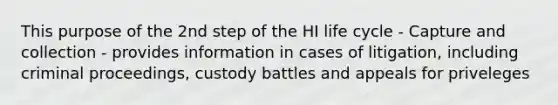 This purpose of the 2nd step of the HI life cycle - Capture and collection - provides information in cases of litigation, including criminal proceedings, custody battles and appeals for priveleges