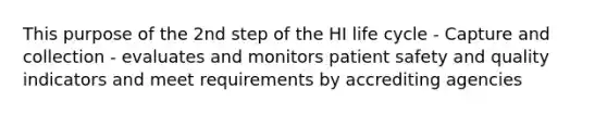 This purpose of the 2nd step of the HI life cycle - Capture and collection - evaluates and monitors patient safety and quality indicators and meet requirements by accrediting agencies