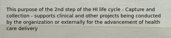 This purpose of the 2nd step of the HI life cycle - Capture and collection - supports clinical and other projects being conducted by the organization or externally for the advancement of health care delivery