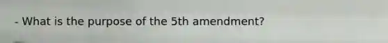 - What is the purpose of the 5th amendment?