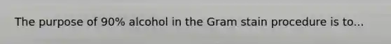 The purpose of 90% alcohol in the Gram stain procedure is to...