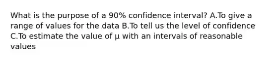 What is the purpose of a 90% confidence interval? A.To give a range of values for the data B.To tell us the level of confidence C.To estimate the value of µ with an intervals of reasonable values