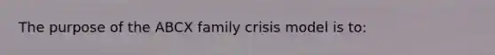 The purpose of the ABCX family crisis model is to: