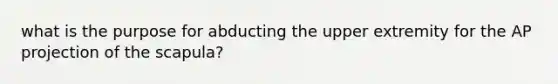 what is the purpose for abducting the upper extremity for the AP projection of the scapula?