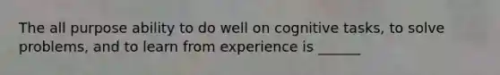 The all purpose ability to do well on cognitive tasks, to solve problems, and to learn from experience is ______