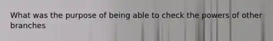 What was the purpose of being able to check the <a href='https://www.questionai.com/knowledge/kKSx9oT84t-powers-of' class='anchor-knowledge'>powers of</a> other branches