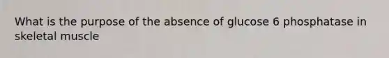 What is the purpose of the absence of glucose 6 phosphatase in skeletal muscle