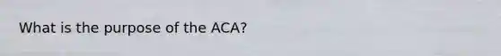 What is the purpose of the ACA?