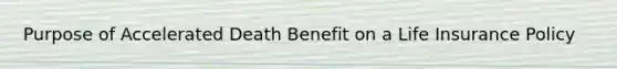 Purpose of Accelerated Death Benefit on a Life Insurance Policy