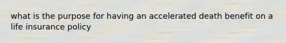 what is the purpose for having an accelerated death benefit on a life insurance policy