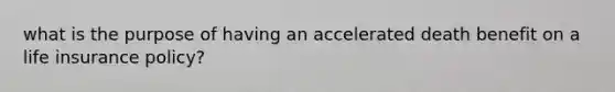 what is the purpose of having an accelerated death benefit on a life insurance policy?