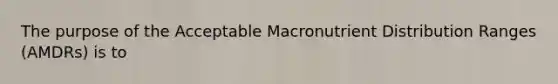 The purpose of the Acceptable Macronutrient Distribution Ranges (AMDRs) is to