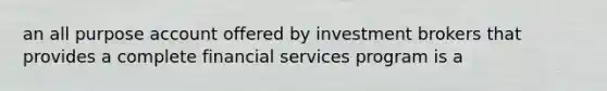 an all purpose account offered by investment brokers that provides a complete financial services program is a