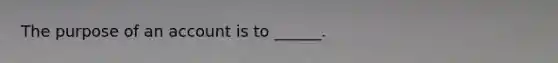 The purpose of an account is to ______.