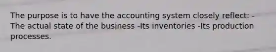 The purpose is to have the accounting system closely reflect: -The actual state of the business -Its inventories -Its production processes.