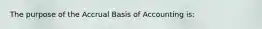 The purpose of the Accrual Basis of Accounting is: