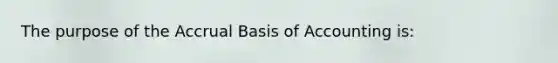 The purpose of the Accrual Basis of Accounting is: