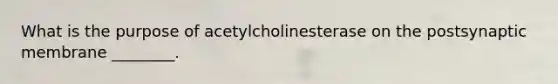 What is the purpose of acetylcholinesterase on the postsynaptic membrane ________.