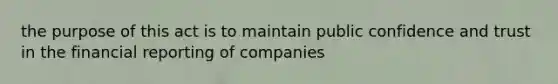 the purpose of this act is to maintain public confidence and trust in the financial reporting of companies