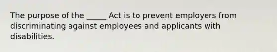 The purpose of the _____ Act is to prevent employers from discriminating against employees and applicants with disabilities.