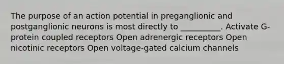 The purpose of an action potential in preganglionic and postganglionic neurons is most directly to __________. Activate G-protein coupled receptors Open adrenergic receptors Open nicotinic receptors Open voltage-gated calcium channels