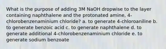 What is the purpose of adding 3M NaOH dropwise to the layer containing naphthalene and the protonated amine, 4-chlorobenzenaminium chloride? a. to generate 4-chloroaniline b. to generate benzoic acid c. to generate naphthalene d. to generate additional 4-chlorobenzenaminium chloride e. to generate sodium benzoate