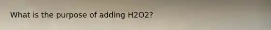 What is the purpose of adding H2O2?