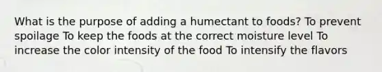 What is the purpose of adding a humectant to foods? To prevent spoilage To keep the foods at the correct moisture level To increase the color intensity of the food To intensify the flavors