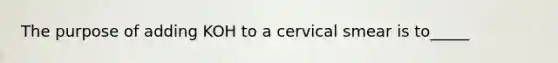 The purpose of adding KOH to a cervical smear is to_____