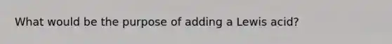 What would be the purpose of adding a Lewis acid?