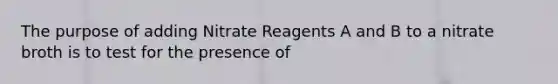 The purpose of adding Nitrate Reagents A and B to a nitrate broth is to test for the presence of