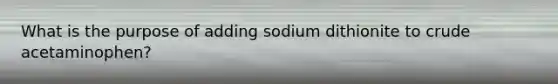 What is the purpose of adding sodium dithionite to crude acetaminophen?