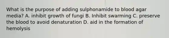 What is the purpose of adding sulphonamide to blood agar media? A. inhibit growth of fungi B. Inhibit swarming C. preserve the blood to avoid denaturation D. aid in the formation of hemolysis